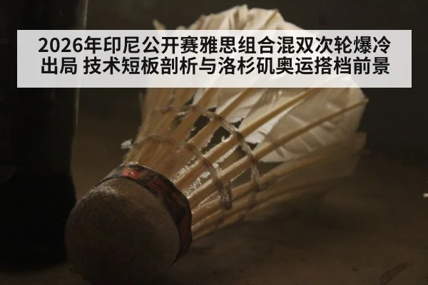 2026年印尼公开赛雅思组合混双次轮爆冷出局 技术短板剖析与洛杉矶奥运搭档前景