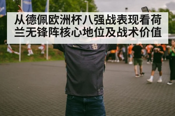 从德佩欧洲杯八强战表现看荷兰无锋阵核心地位及战术价值