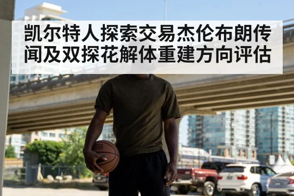 凯尔特人探索交易杰伦布朗传闻及双探花解体重建方向评估