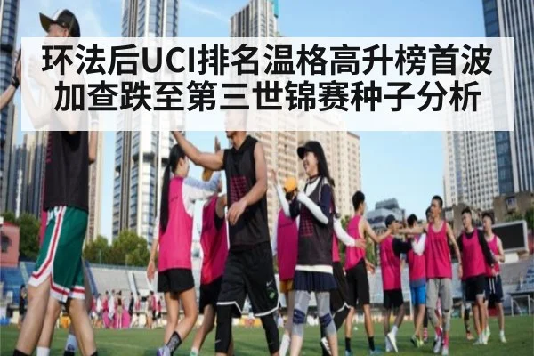 环法后UCI排名温格高升榜首波加查跌至第三世锦赛种子分析