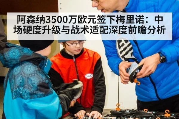 阿森纳3500万欧元签下梅里诺：中场硬度升级与战术适配深度前瞻分析