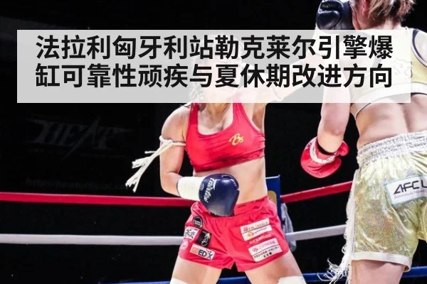 法拉利匈牙利站勒克莱尔引擎爆缸可靠性顽疾与夏休期改进方向