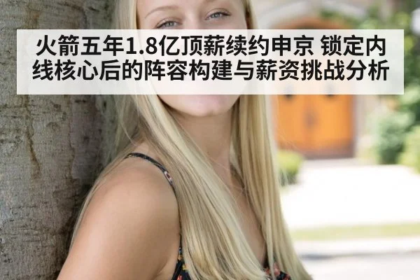 火箭五年1.8亿顶薪续约申京 锁定内线核心后的阵容构建与薪资挑战分析