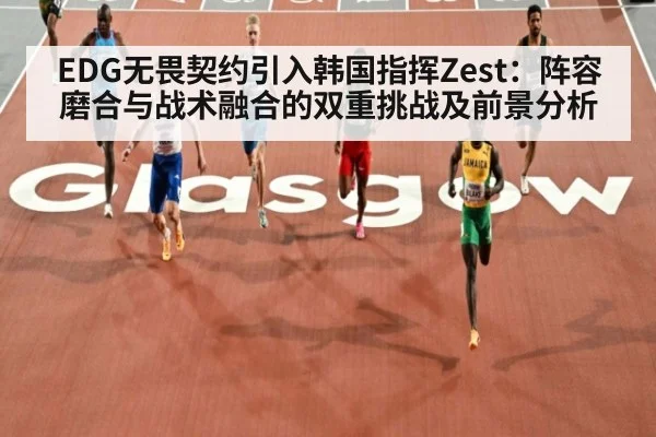 EDG无畏契约引入韩国指挥Zest：阵容磨合与战术融合的双重挑战及前景分析