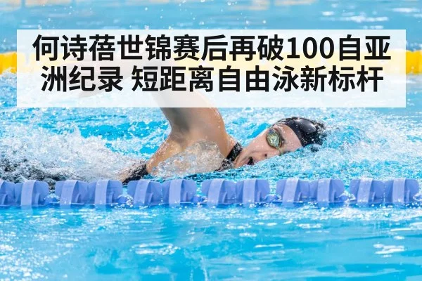 何诗蓓世锦赛后再破100自亚洲纪录 短距离自由泳新标杆