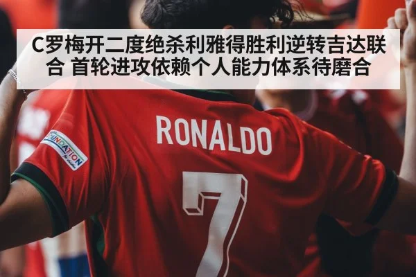 C罗梅开二度绝杀利雅得胜利逆转吉达联合 首轮进攻依赖个人能力体系待磨合