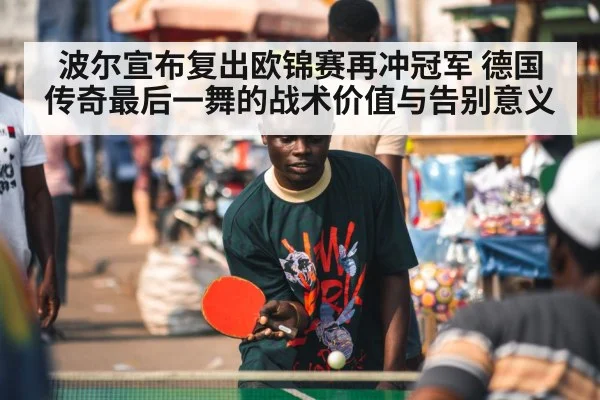 波尔宣布复出欧锦赛再冲冠军 德国传奇最后一舞的战术价值与告别意义
