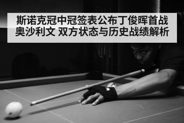 斯诺克冠中冠签表公布丁俊晖首战奥沙利文 双方状态与历史战绩解析
